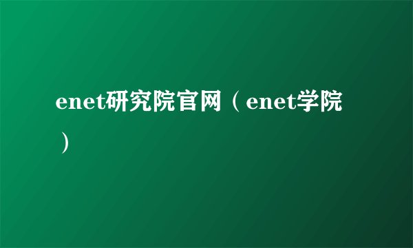 enet研究院官网（enet学院）