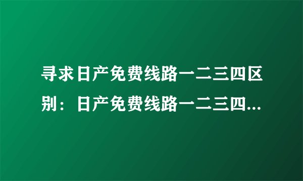 寻求日产免费线路一二三四区别：日产免费线路一二三四有何不同？