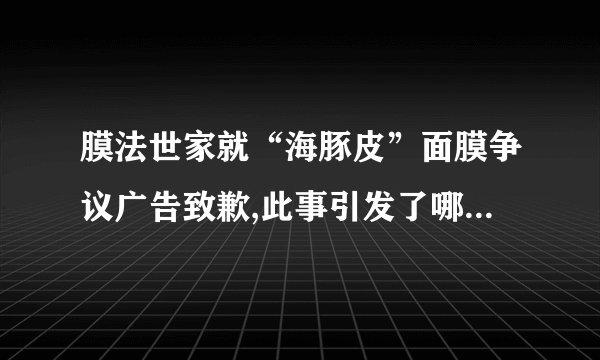 膜法世家就“海豚皮”面膜争议广告致歉,此事引发了哪些连锁反应?