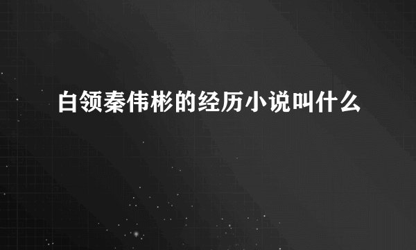 白领秦伟彬的经历小说叫什么