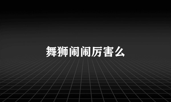 舞狮闹闹厉害么