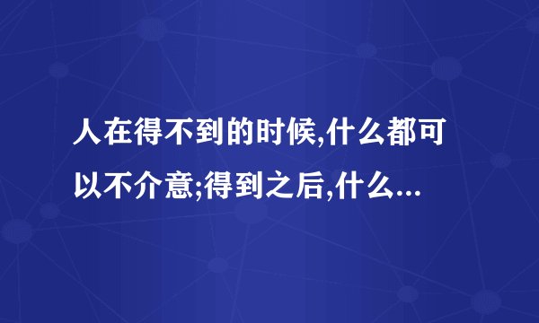 人在得不到的时候,什么都可以不介意;得到之后,什么都有点介意