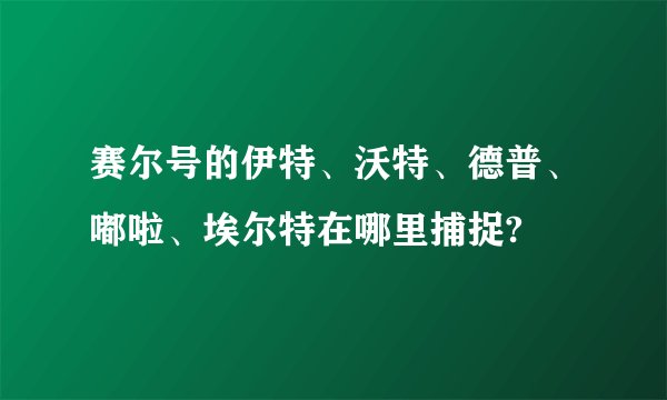 赛尔号的伊特、沃特、德普、嘟啦、埃尔特在哪里捕捉?