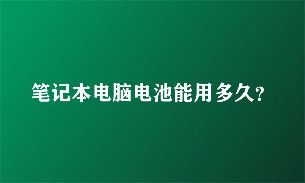 笔记本电脑电池能用多久？