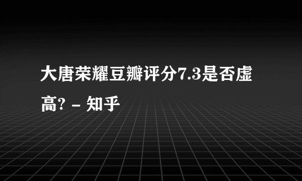 大唐荣耀豆瓣评分7.3是否虚高? - 知乎