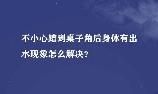 不小心蹭到桌子角后身体有出水现象怎么解决？