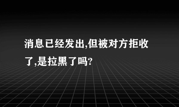 消息已经发出,但被对方拒收了,是拉黑了吗?