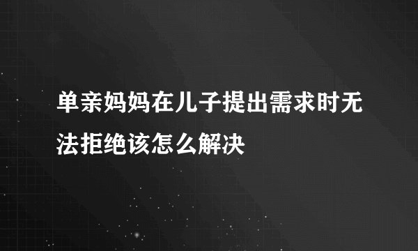 单亲妈妈在儿子提出需求时无法拒绝该怎么解决