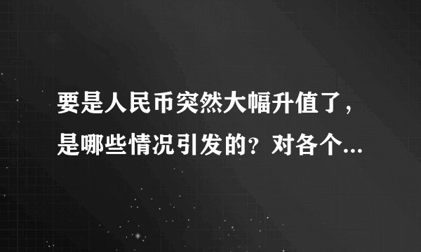 要是人民币突然大幅升值了，是哪些情况引发的？对各个领域来说，到底是好现象还是坏现象？