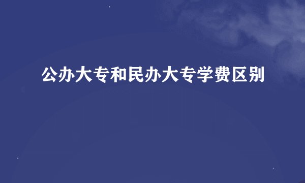 公办大专和民办大专学费区别