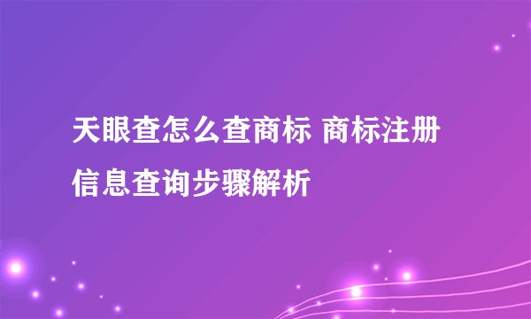 天眼查怎么查商标 商标注册信息查询步骤解析