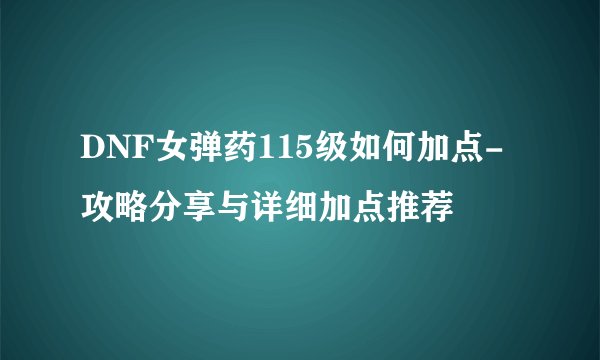 DNF女弹药115级如何加点-攻略分享与详细加点推荐