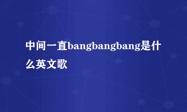 中间一直bangbangbang是什么英文歌