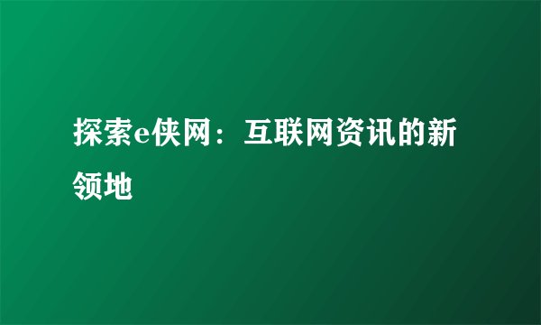 探索e侠网：互联网资讯的新领地