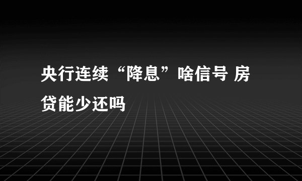 央行连续“降息”啥信号 房贷能少还吗