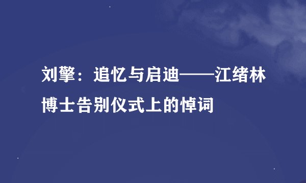 刘擎：追忆与启迪——江绪林博士告别仪式上的悼词