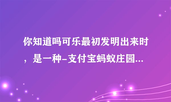 你知道吗可乐最初发明出来时，是一种-支付宝蚂蚁庄园今天正确答案10月17日-蚂蚁庄园小鸡今日最新答案10.17
