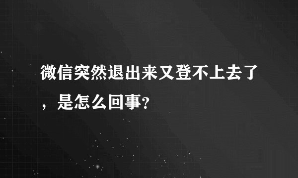 微信突然退出来又登不上去了，是怎么回事？