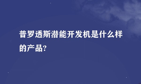 普罗透斯潜能开发机是什么样的产品?
