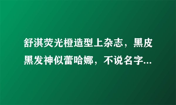 舒淇荧光橙造型上杂志，黑皮黑发神似蕾哈娜，不说名字真认不出！