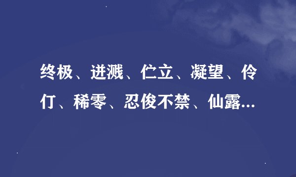 终极、迸溅、伫立、凝望、伶仃、稀零、忍俊不禁、仙露琼浆、蜂围蝶阵、盘虬卧的拼音