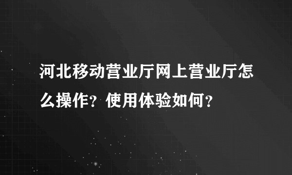 河北移动营业厅网上营业厅怎么操作?使用体验如何?