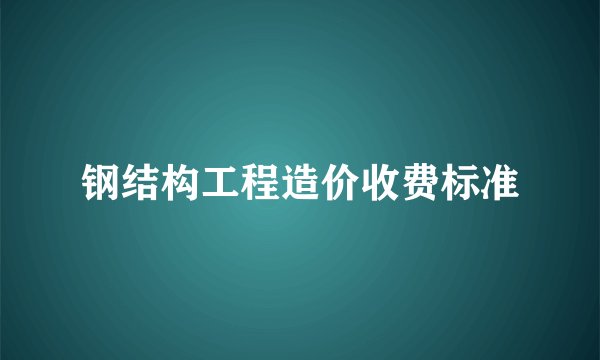 钢结构工程造价收费标准