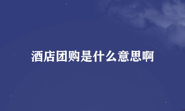 酒店团购是什么意思啊