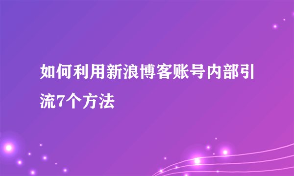 如何利用新浪博客账号内部引流7个方法