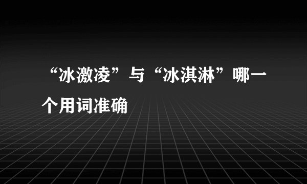 “冰激凌”与“冰淇淋”哪一个用词准确
