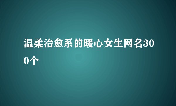 温柔治愈系的暖心女生网名300个
