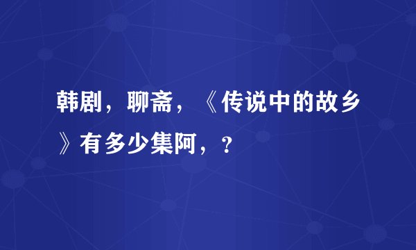韩剧，聊斋，《传说中的故乡》有多少集阿，？