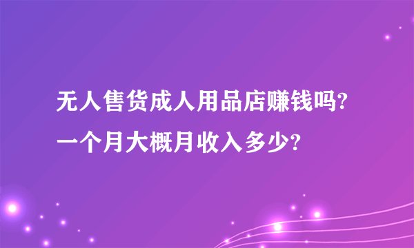 无人售货成人用品店赚钱吗?一个月大概月收入多少?