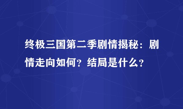 终极三国第二季剧情揭秘：剧情走向如何？结局是什么？