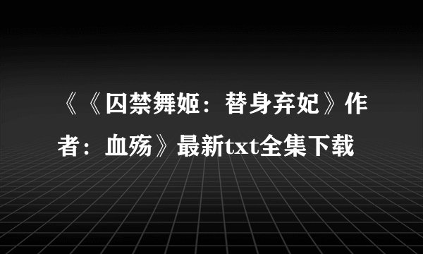 《《囚禁舞姬：替身弃妃》作者：血殇》最新txt全集下载