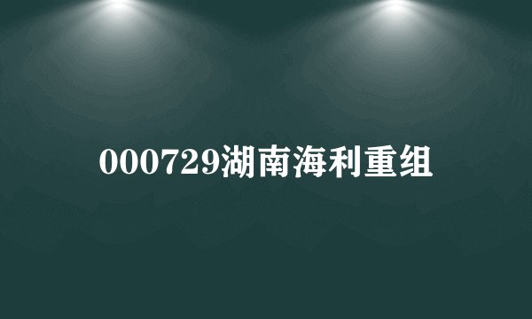 000729湖南海利重组