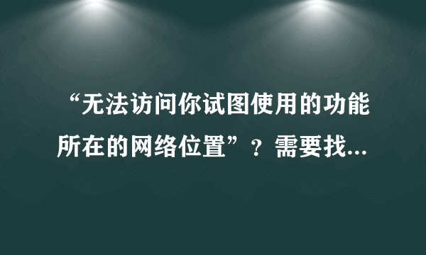 “无法访问你试图使用的功能所在的网络位置”？需要找到msi文件才能继续卸载?这样解决。