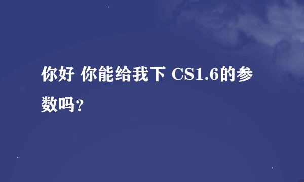 你好 你能给我下 CS1.6的参数吗？