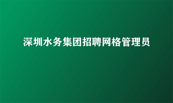 深圳水务集团招聘网格管理员