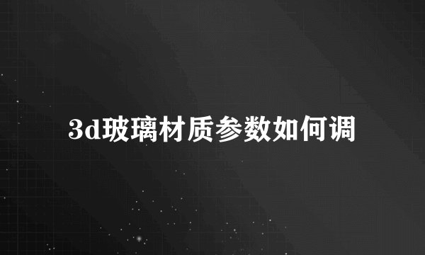 3d玻璃材质参数如何调