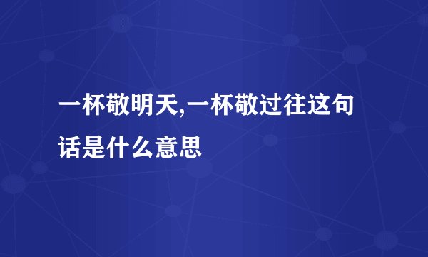 一杯敬明天,一杯敬过往这句话是什么意思