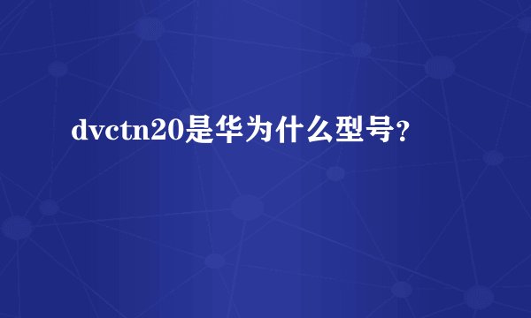 dvctn20是华为什么型号？