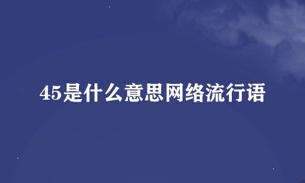 45是什么意思网络流行语