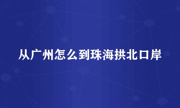 从广州怎么到珠海拱北口岸