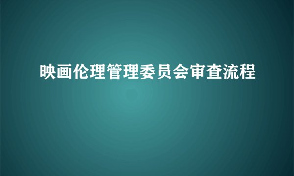映画伦理管理委员会审查流程
