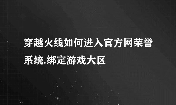 穿越火线如何进入官方网荣誉系统.绑定游戏大区
