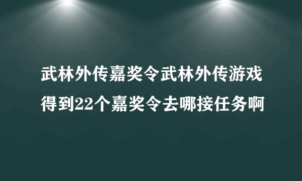 武林外传嘉奖令武林外传游戏得到22个嘉奖令去哪接任务啊