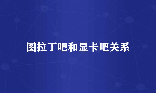 图拉丁吧和显卡吧关系