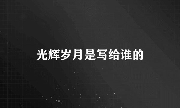 光辉岁月是写给谁的