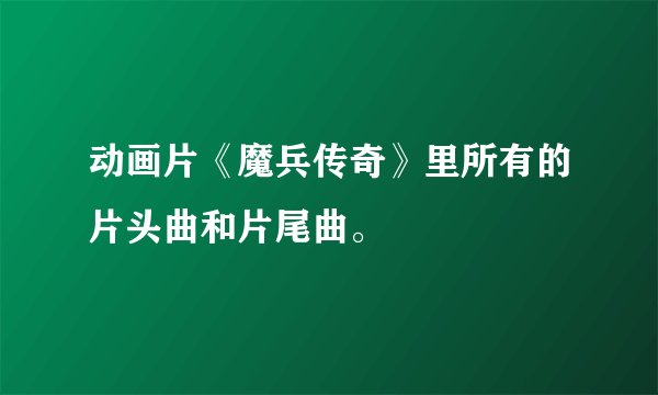 动画片《魔兵传奇》里所有的片头曲和片尾曲。